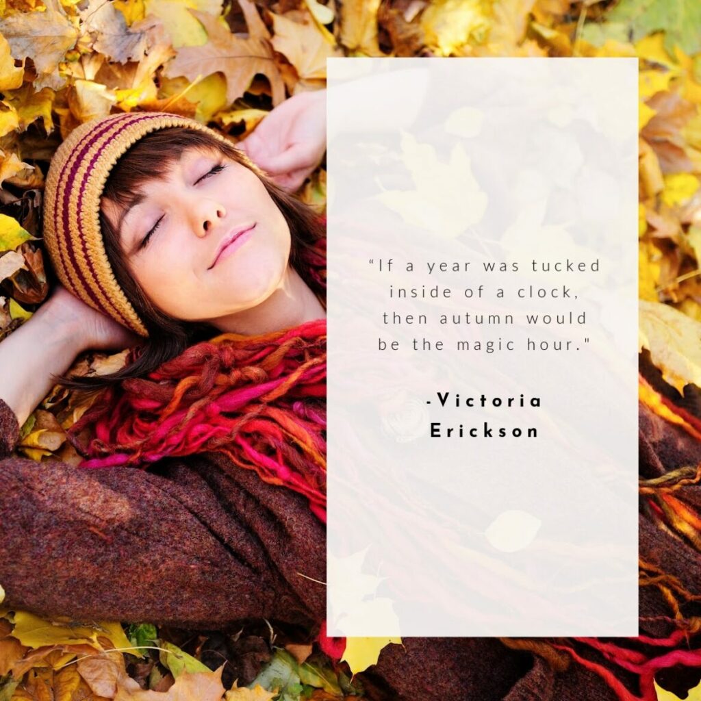 “If a year was tucked inside of a clock, then autumn would be the magic hour." -Victoria Erickson